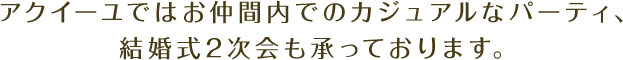 アクイーユではお仲間内でのカジュアルなパーティ、結婚式2次会も承っております。