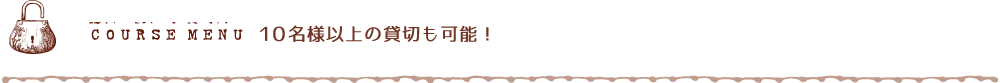 COURSE MENU 10名様以上の貸し切りも可能！ 