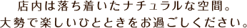 店内は落ち着いたナチュラルな空間。 大勢で楽しいひとときをお過ごしください。